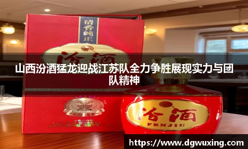 山西汾酒猛龙迎战江苏队全力争胜展现实力与团队精神
