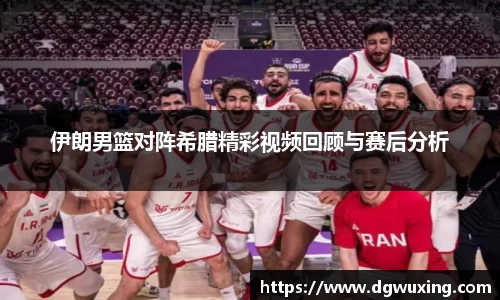 伊朗男篮对阵希腊精彩视频回顾与赛后分析