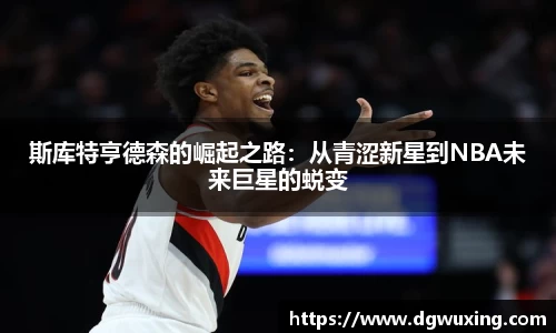 斯库特亨德森的崛起之路：从青涩新星到NBA未来巨星的蜕变