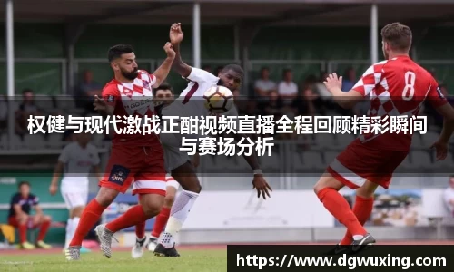权健与现代激战正酣视频直播全程回顾精彩瞬间与赛场分析